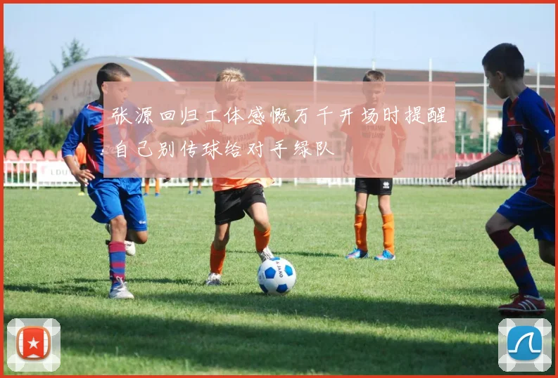 张源回归工体感慨万千开场时提醒自己别传球给对手绿队