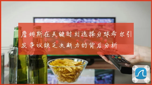 詹姆斯在关键时刻选择分球希尔引发争议缺乏决断力的背后分析