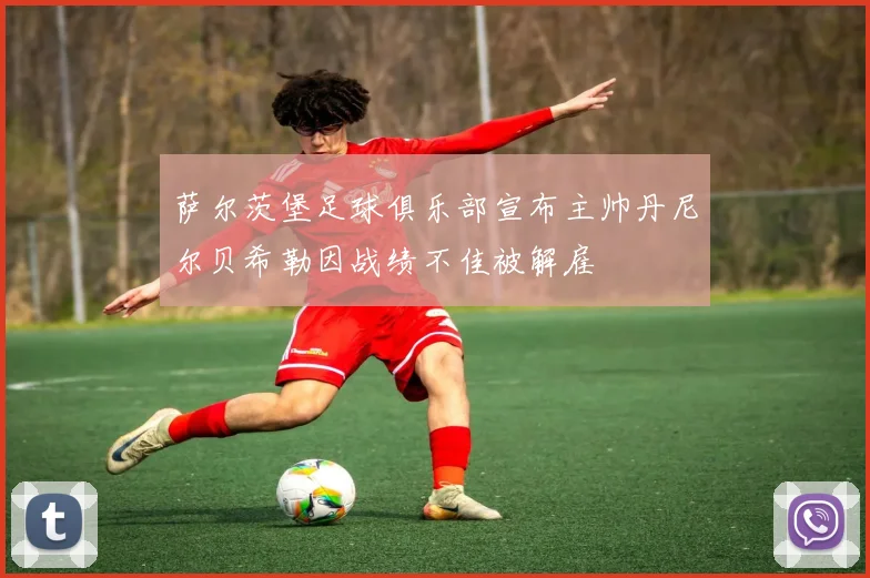 萨尔茨堡足球俱乐部宣布主帅丹尼尔贝希勒因战绩不佳被解雇
