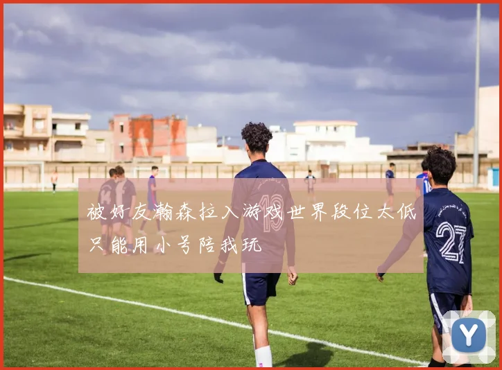 被好友瀚森拉入游戏世界段位太低只能用小号陪我玩