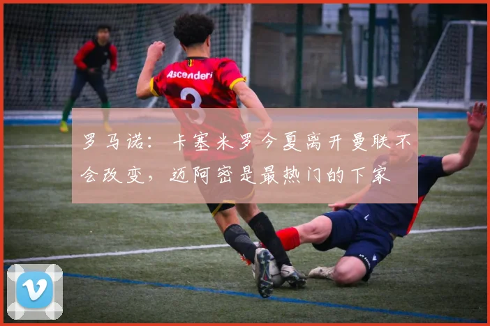 罗马诺：卡塞米罗今夏离开曼联不会改变，迈阿密是最热门的下家