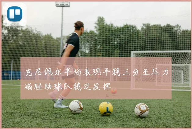 克尼佩尔半场表现平稳三分王压力减轻助球队稳定发挥