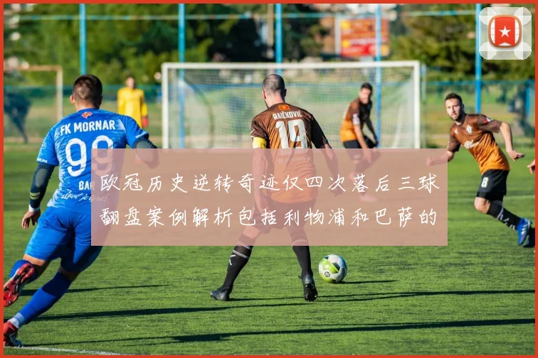欧冠历史逆转奇迹仅四次落后三球翻盘案例解析包括利物浦和巴萨的传奇时刻