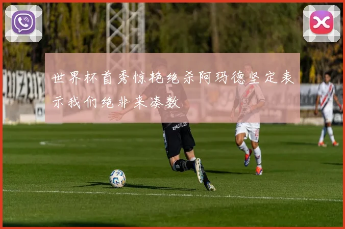 世界杯首秀惊艳绝杀阿玛德坚定表示我们绝非来凑数