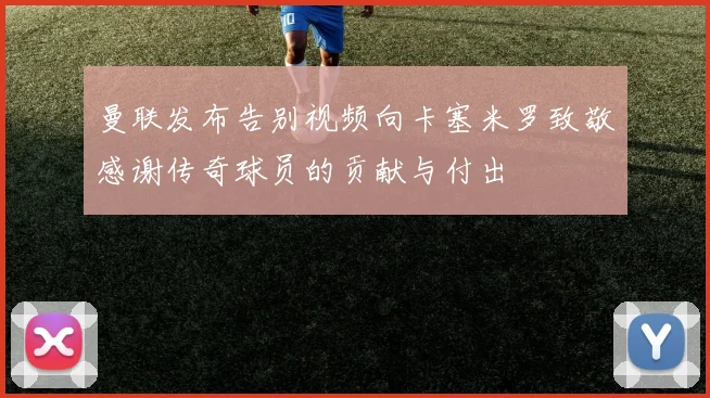 曼联发布告别视频向卡塞米罗致敬感谢传奇球员的贡献与付出