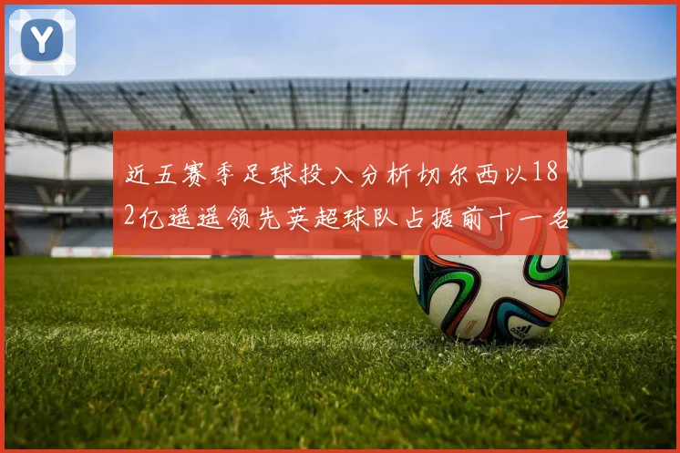 近五赛季足球投入分析切尔西以182亿遥遥领先英超球队占据前十一名