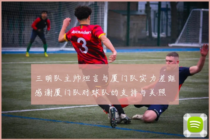 三明队主帅坦言与厦门队实力差距感谢厦门队对球队的支持与关照