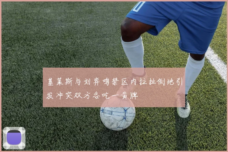 基莱斯与刘弈鸣禁区内拉扯倒地引发冲突双方各吃一黄牌