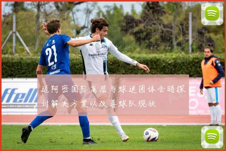 迈阿密国际高层与球迷团体会晤探讨解决方案以改善球队现状