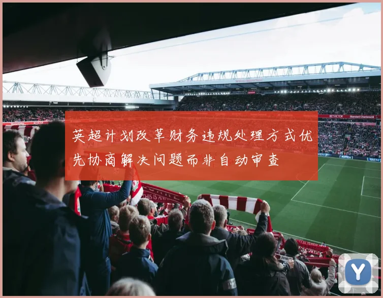 英超计划改革财务违规处理方式优先协商解决问题而非自动审查