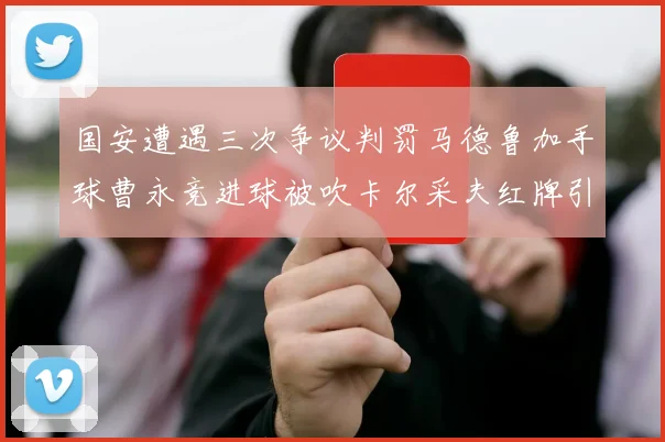 国安遭遇三次争议判罚马德鲁加手球曹永竞进球被吹卡尔采夫红牌引发热议