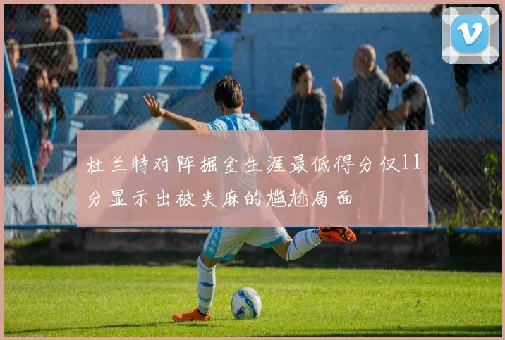 杜兰特对阵掘金生涯最低得分仅11分显示出被夹麻的尴尬局面