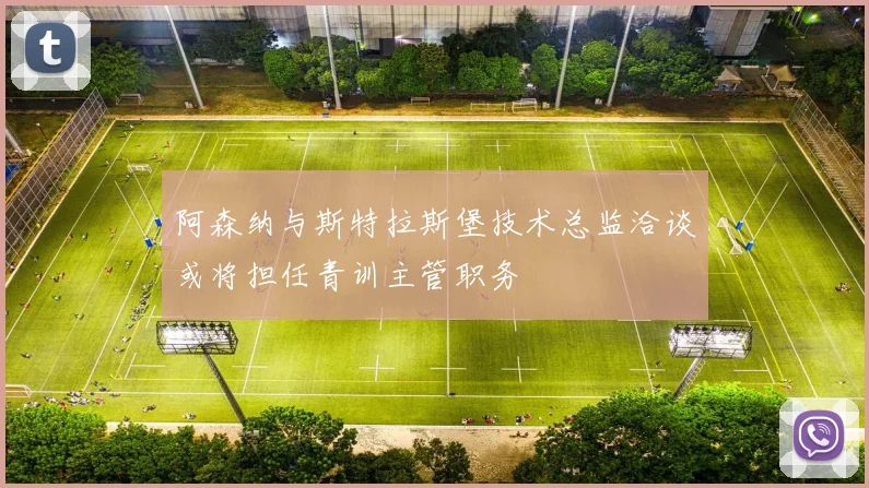 阿森纳与斯特拉斯堡技术总监洽谈或将担任青训主管职务