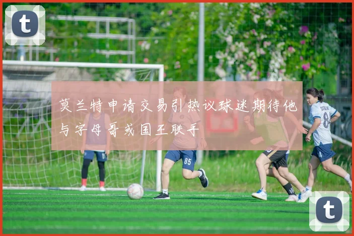 莫兰特申请交易引热议球迷期待他与字母哥或国王联手